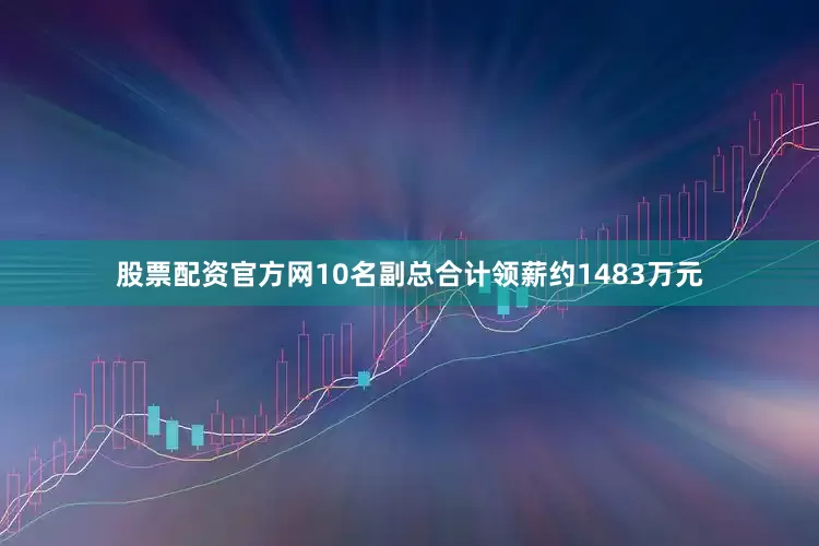 股票配资官方网10名副总合计领薪约1483万元