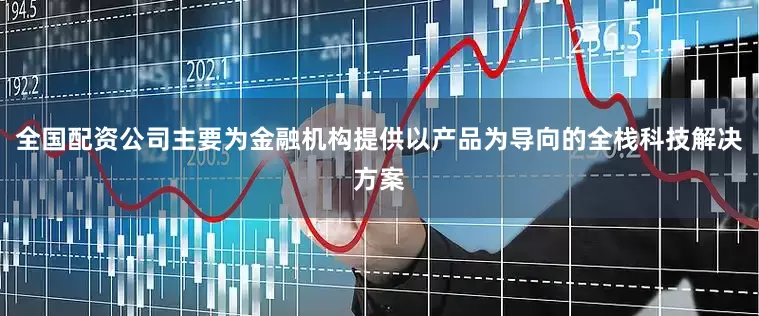 全国配资公司主要为金融机构提供以产品为导向的全栈科技解决方案