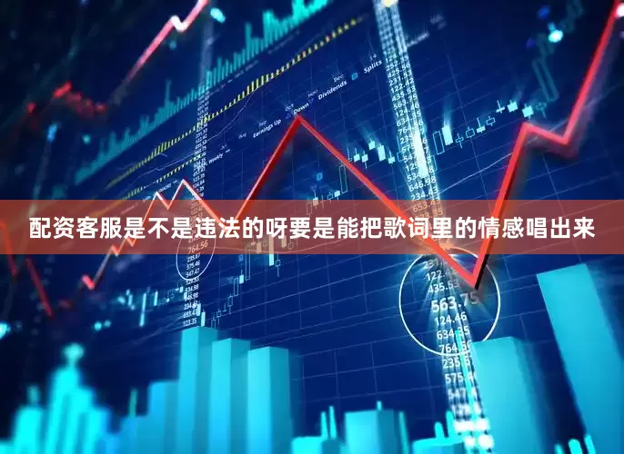配资客服是不是违法的呀要是能把歌词里的情感唱出来