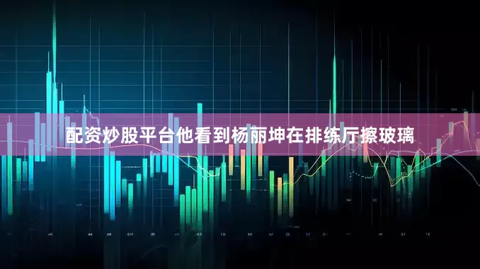 配资炒股平台他看到杨丽坤在排练厅擦玻璃
