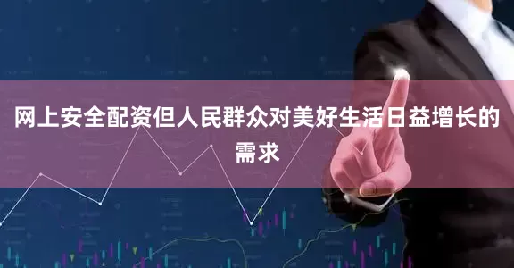 网上安全配资但人民群众对美好生活日益增长的需求