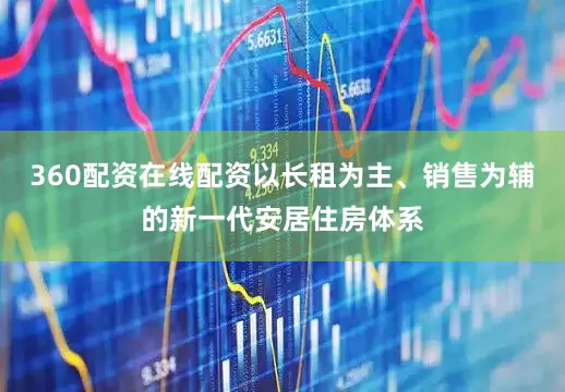 360配资在线配资以长租为主、销售为辅的新一代安居住房体系