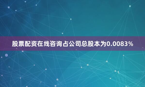 股票配资在线咨询占公司总股本为0.0083%