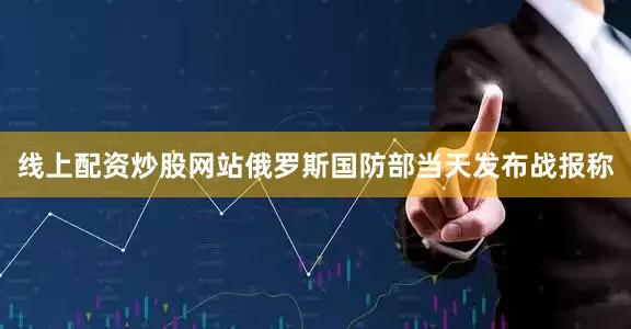 线上配资炒股网站俄罗斯国防部当天发布战报称