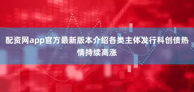 配资网app官方最新版本介绍各类主体发行科创债热情持续高涨