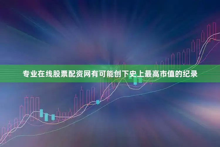 专业在线股票配资网有可能创下史上最高市值的纪录