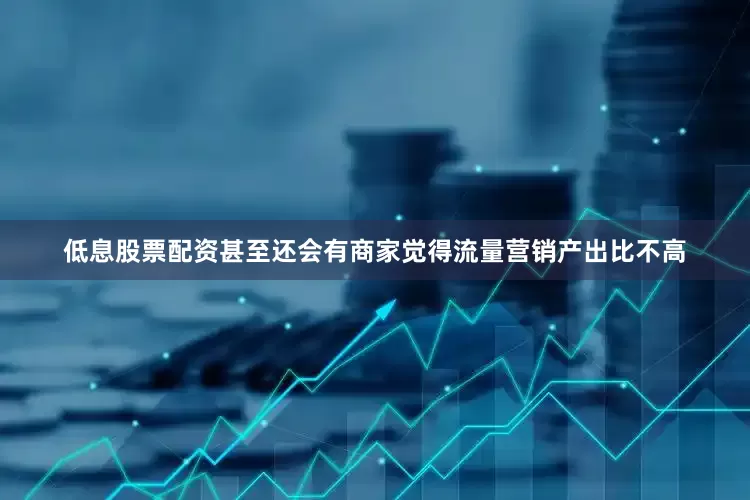 低息股票配资甚至还会有商家觉得流量营销产出比不高