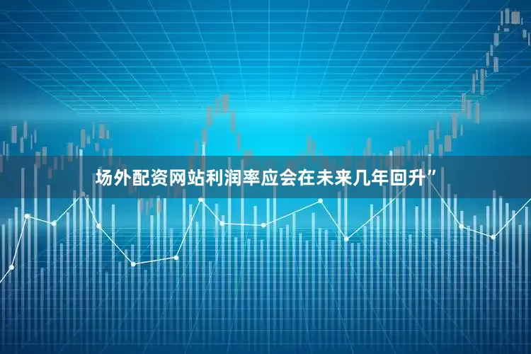 场外配资网站利润率应会在未来几年回升”