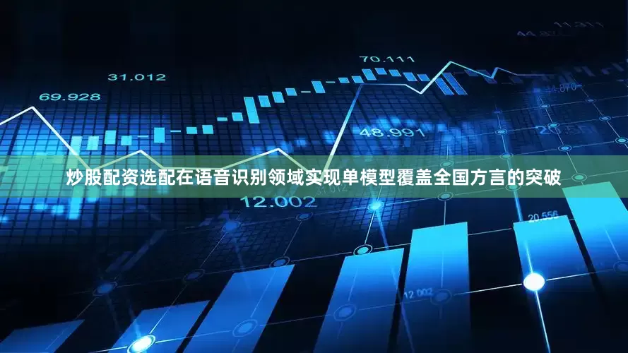 炒股配资选配在语音识别领域实现单模型覆盖全国方言的突破