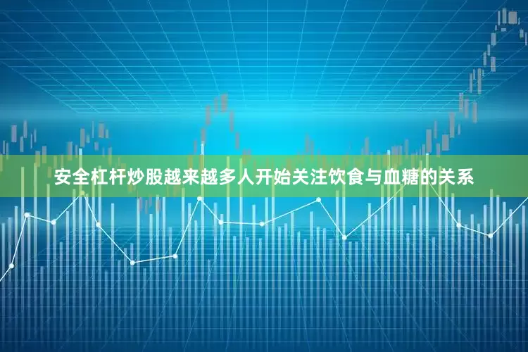 安全杠杆炒股越来越多人开始关注饮食与血糖的关系