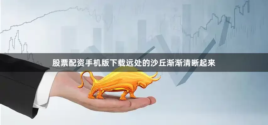 股票配资手机版下载远处的沙丘渐渐清晰起来