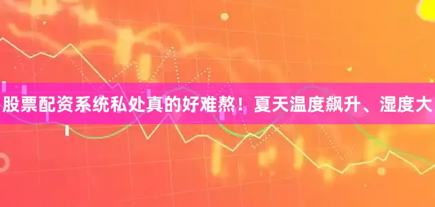 股票配资系统私处真的好难熬！夏天温度飙升、湿度大