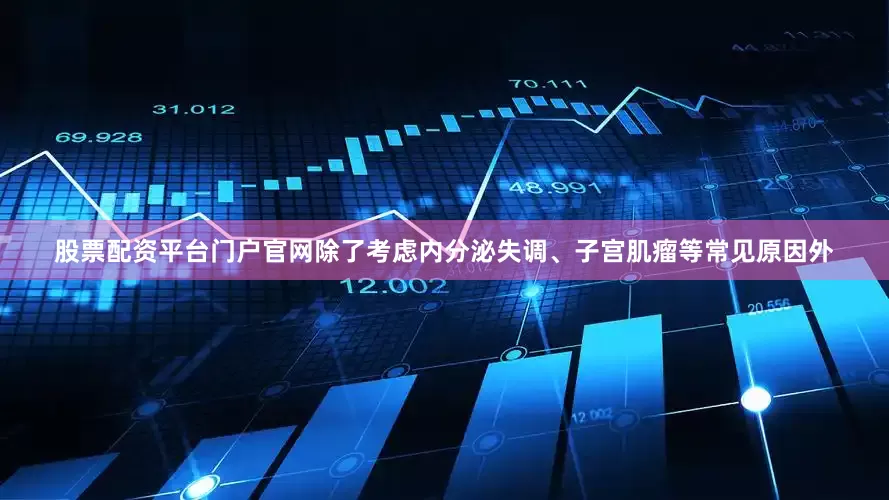 股票配资平台门户官网除了考虑内分泌失调、子宫肌瘤等常见原因外