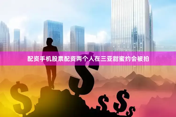 配资手机股票配资两个人在三亚甜蜜约会被拍
