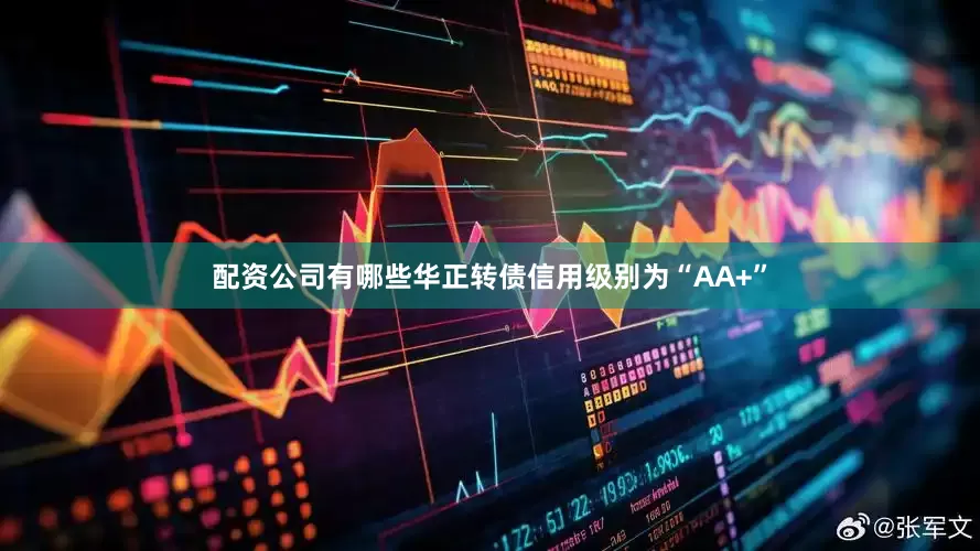 配资公司有哪些华正转债信用级别为“AA+”