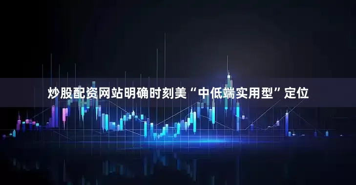 炒股配资网站明确时刻美“中低端实用型”定位