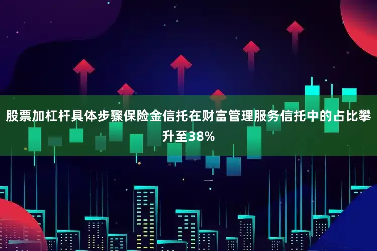 股票加杠杆具体步骤保险金信托在财富管理服务信托中的占比攀升至38%
