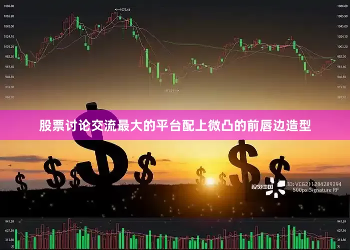 股票讨论交流最大的平台配上微凸的前唇边造型