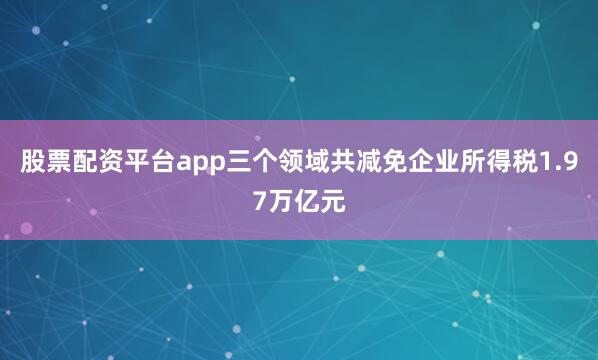 股票配资平台app三个领域共减免企业所得税1.97万亿元