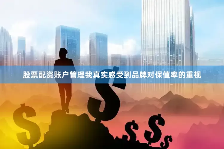 股票配资账户管理我真实感受到品牌对保值率的重视