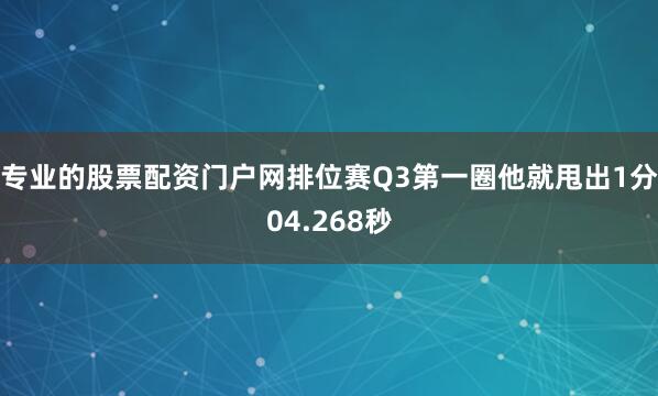 专业的股票配资门户网排位赛Q3第一圈他就甩出1分04.268秒