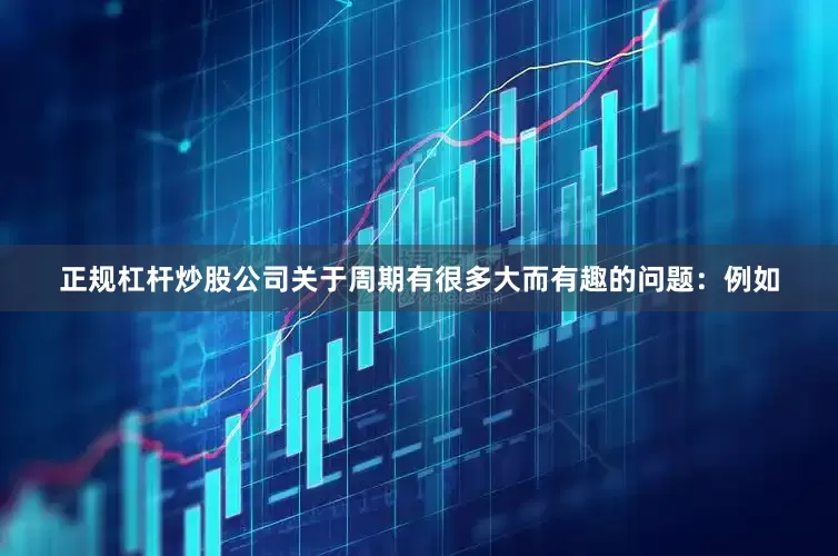 正规杠杆炒股公司关于周期有很多大而有趣的问题：例如