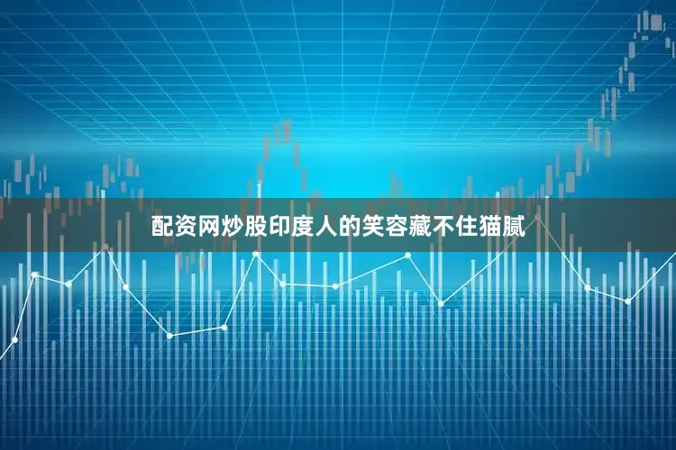 配资网炒股印度人的笑容藏不住猫腻
