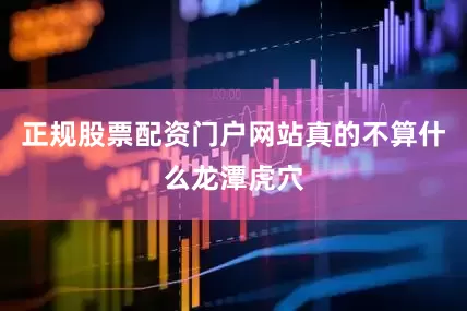 正规股票配资门户网站真的不算什么龙潭虎穴
