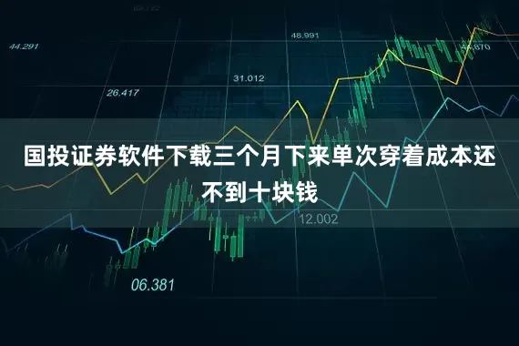 国投证券软件下载三个月下来单次穿着成本还不到十块钱