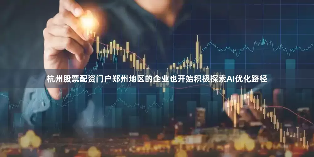 杭州股票配资门户郑州地区的企业也开始积极探索AI优化路径
