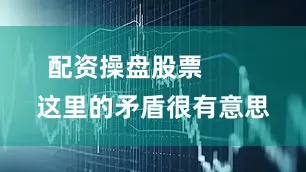 配资操盘股票        这里的矛盾很有意思