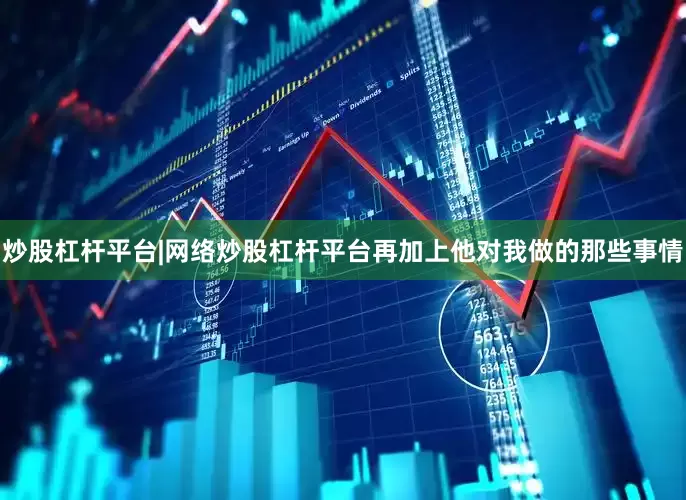 炒股杠杆平台|网络炒股杠杆平台再加上他对我做的那些事情
