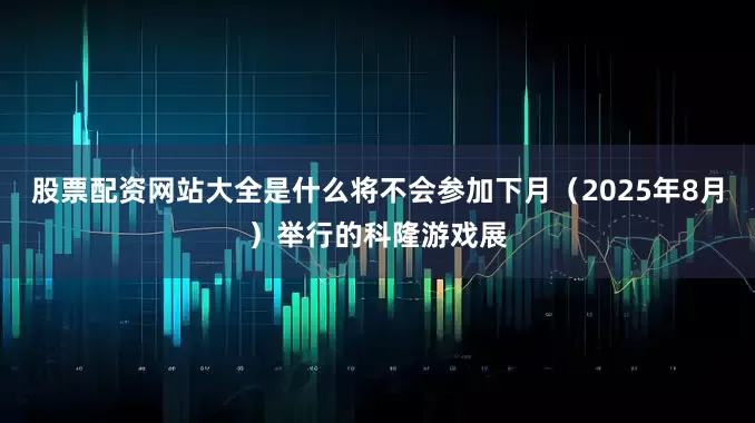 股票配资网站大全是什么将不会参加下月（2025年8月）举行的科隆游戏展
