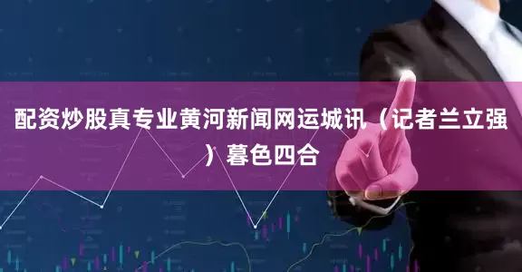 配资炒股真专业黄河新闻网运城讯（记者兰立强）暮色四合