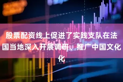 股票配资线上促进了实践支队在法国当地深入开展调研、推广中国文化