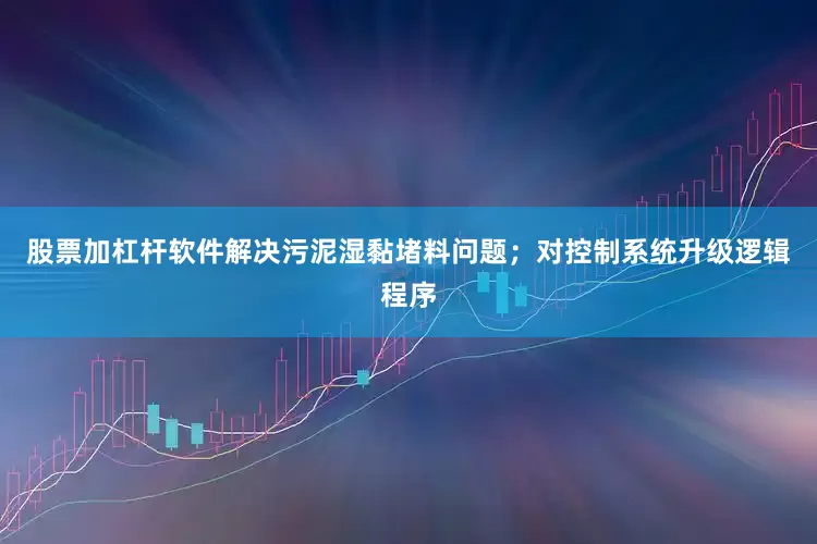股票加杠杆软件解决污泥湿黏堵料问题；对控制系统升级逻辑程序