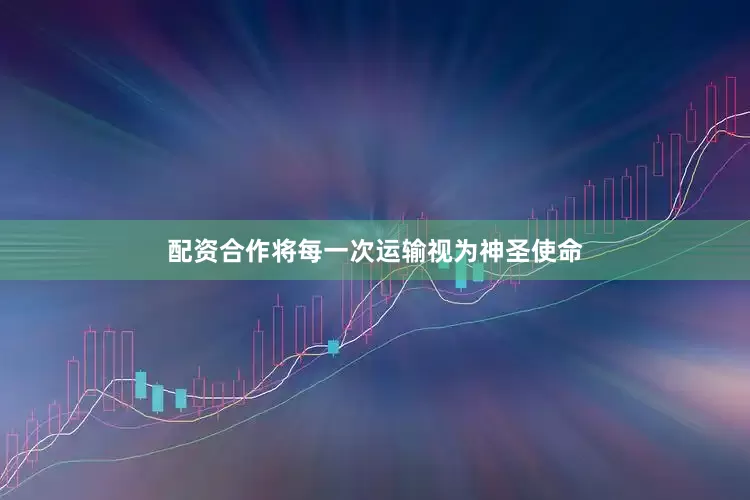 配资合作将每一次运输视为神圣使命