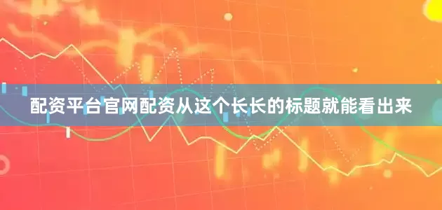 配资平台官网配资从这个长长的标题就能看出来