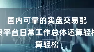 国内可靠的实盘交易配资平台日常工作总体还算轻松
