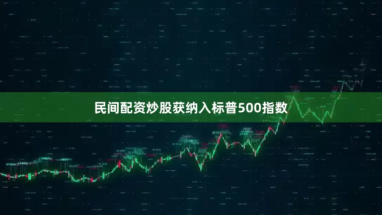 民间配资炒股获纳入标普500指数