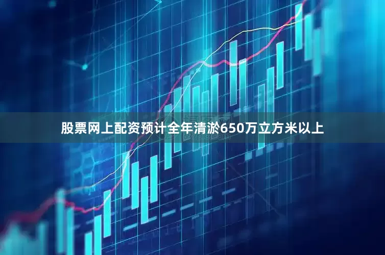 股票网上配资预计全年清淤650万立方米以上