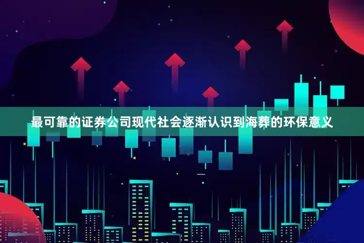 最可靠的证券公司现代社会逐渐认识到海葬的环保意义