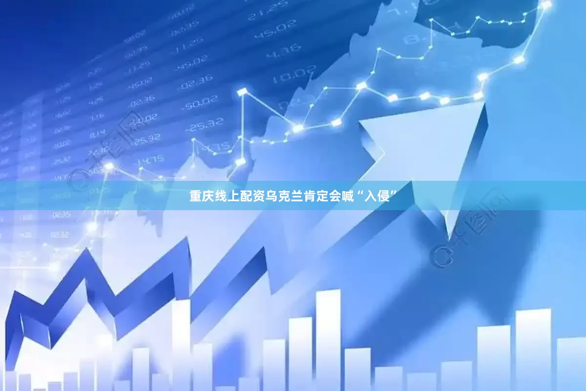 重庆线上配资乌克兰肯定会喊“入侵”