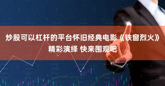 炒股可以杠杆的平台怀旧经典电影《铁窗烈火》精彩演绎 快来围观吧