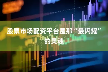股票市场配资平台是那“最闪耀”的灵魂