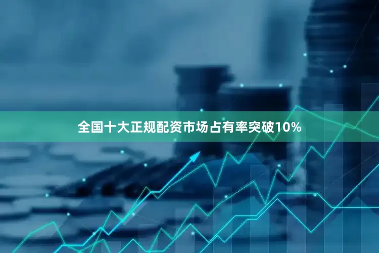 全国十大正规配资市场占有率突破10%