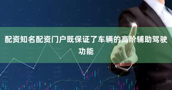 配资知名配资门户既保证了车辆的高阶辅助驾驶功能