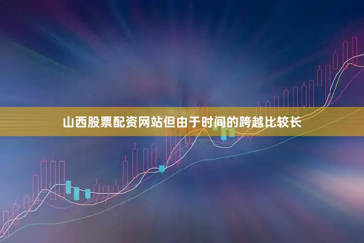 山西股票配资网站但由于时间的跨越比较长