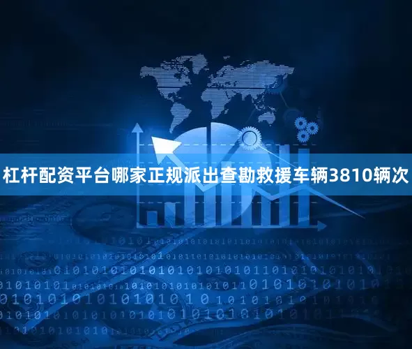 杠杆配资平台哪家正规派出查勘救援车辆3810辆次