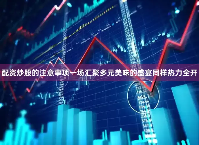 配资炒股的注意事项一场汇聚多元美味的盛宴同样热力全开